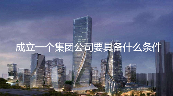 成立一个集团公司要具备什么条件